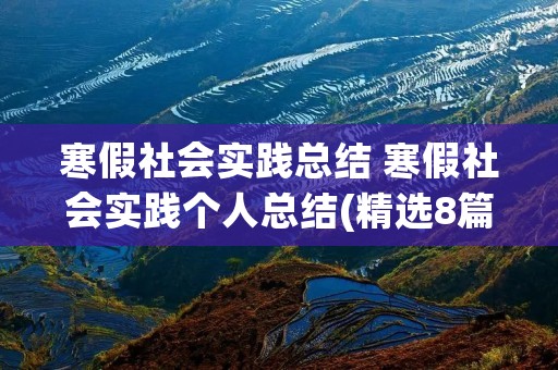 寒假社会实践总结 寒假社会实践个人总结(精选8篇) 寒假社会实践总结 寒假社会实践个人总结(精选8篇)