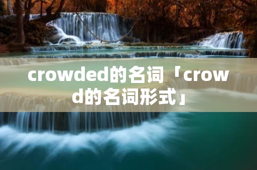 crowded的名词「crowd的名词形式」 crowded的名词「crowd的名词形式」