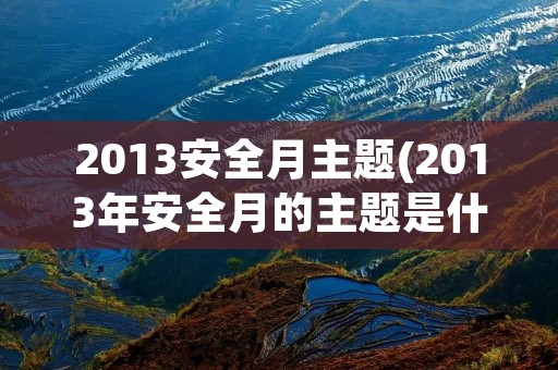 2013安全月主题(2013年安全月的主题是什么)