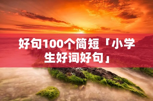 好句100个简短「小学生好词好句」 好句100个简短「小学生好词好句」