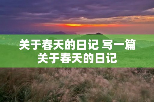 关于春天的日记 写一篇关于春天的日记 关于春天的日记 写一篇关于春天的日记