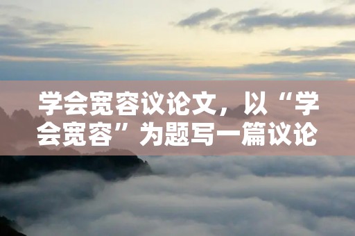 学会宽容议论文,以“学会宽容”为题写一篇议论文