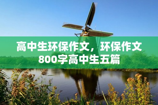 高中生环保作文,环保作文800字高中生五篇
