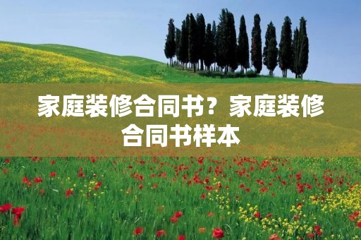 家庭装修合同书?家庭装修合同书样本