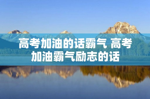 高考加油的话霸气 高考加油霸气励志的话:写给高三学生拼搏的话 高考加油的话霸气 高考加油霸气励志的话:写给高三学生拼搏的话