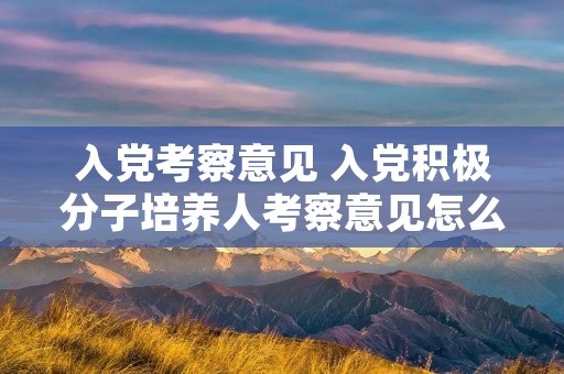 入党考察意见 入党积极分子培养人考察意见怎么写 入党考察意见 入党积极分子培养人考察意见怎么写