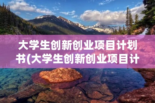 大学生创新创业项目计划书(大学生创新创业项目计划书模板范文(两篇)) 大学生创新创业项目计划书(大学生创新创业项目计划书模板范文(两篇))
