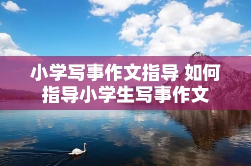 小学写事作文指导 如何指导小学生写事作文