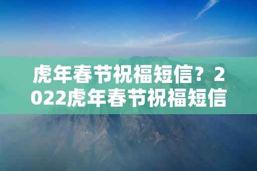 虎年春节祝福短信?2022虎年春节祝福短信大全80句 虎年春节祝福短信?2022虎年春节祝福短信大全80句