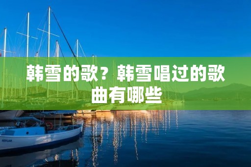 韩雪的歌?韩雪唱过的歌曲有哪些