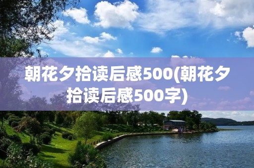 朝花夕拾读后感500(朝花夕拾读后感500字)