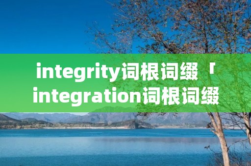 integrity词根词缀「integration词根词缀」 integrity词根词缀「integration词根词缀」