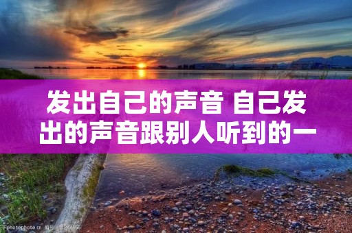 发出自己的声音 自己发出的声音跟别人听到的一样吗