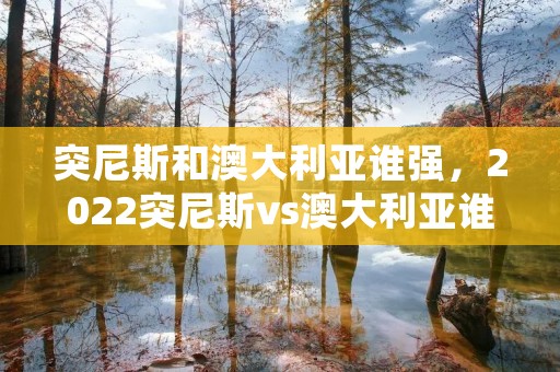 突尼斯和澳大利亚谁强,2022突尼斯vs澳大利亚谁会赢 突尼斯和澳大利亚谁强,2022突尼斯vs澳大利亚谁会赢