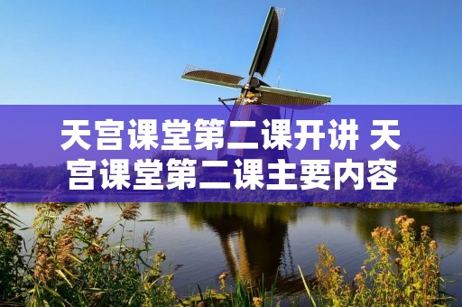 天宫课堂第二课开讲 天宫课堂第二课主要内容