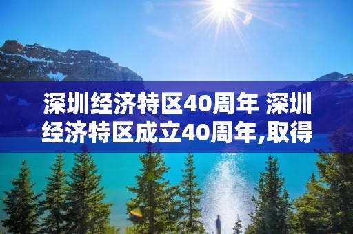 深圳经济特区40周年 深圳经济特区成立40周年,取得了哪些成就 深圳经济特区40周年 深圳经济特区成立40周年,取得了哪些成就