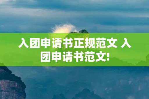 入团申请书正规范文 入团申请书范文! 入团申请书正规范文 入团申请书范文!
