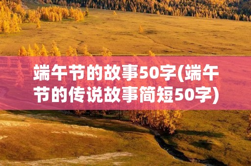 端午节的故事50字(端午节的传说故事简短50字)