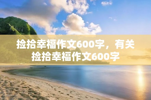 捡拾幸福作文600字，有关捡拾幸福作文600字