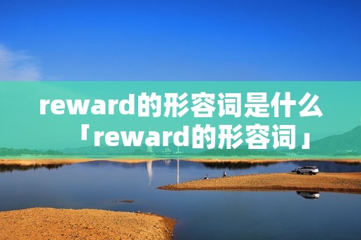 reward的形容词是什么「reward的形容词」 reward的形容词是什么「reward的形容词」