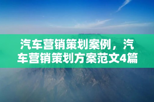 汽车营销策划案例,汽车营销策划方案范文4篇 汽车营销策划案例,汽车营销策划方案范文4篇