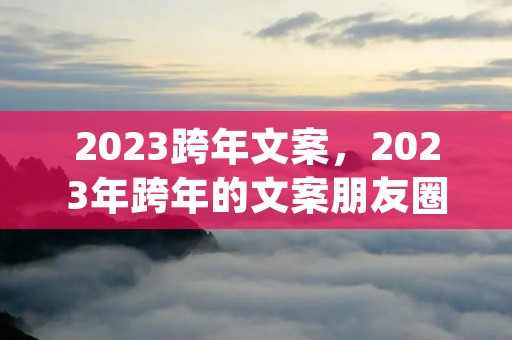 2023跨年文案，2023年跨年的文案朋友圈(精选120句)
