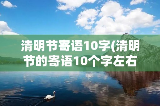 清明节寄语10字(清明节的寄语10个字左右(经典40句))