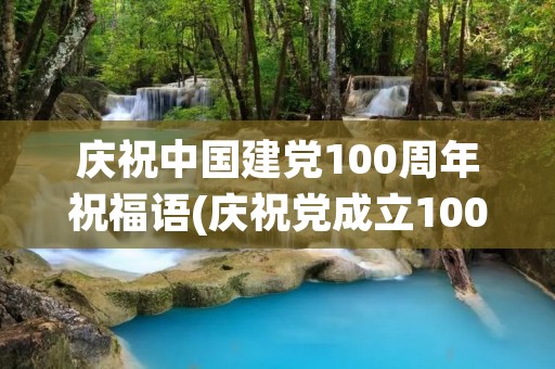 庆祝中国建党100周年祝福语(庆祝党成立100周年的祝福语有哪些) 庆祝中国建党100周年祝福语(庆祝党成立100周年的祝福语有哪些)