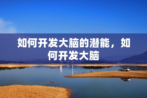 如何开发大脑的潜能，如何开发大脑