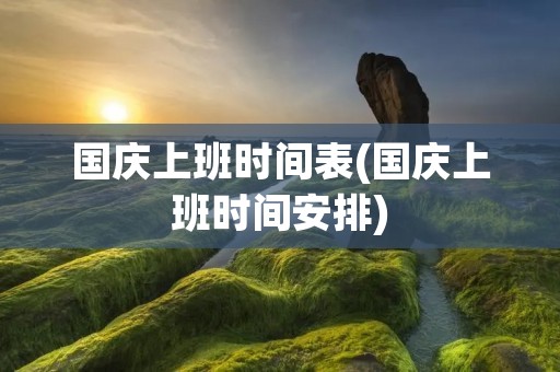 国庆上班时间表(国庆上班时间安排)