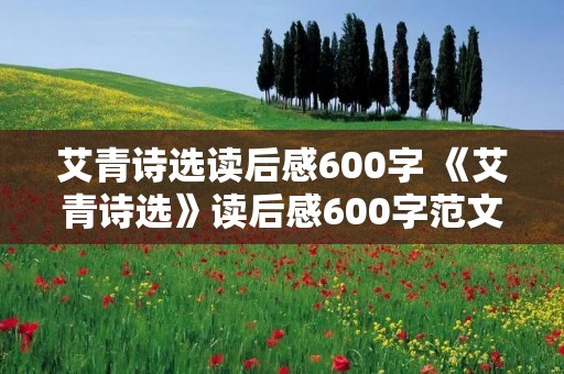 艾青诗选读后感600字 《艾青诗选》读后感600字范文5篇