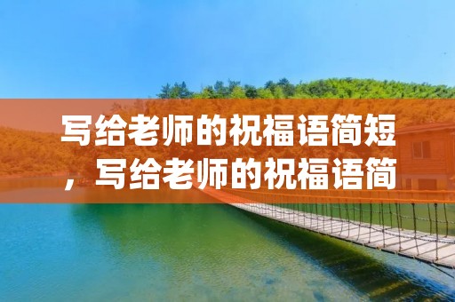 写给老师的祝福语简短,写给老师的祝福语简短(精选54句) 写给老师的祝福语简短,写给老师的祝福语简短(精选54句)