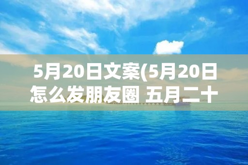 5月20日文案(5月20日怎么发朋友圈 五月二十号文案)