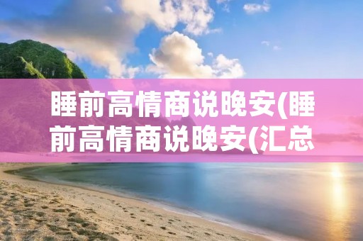 睡前高情商说晚安(睡前高情商说晚安(汇总60句))