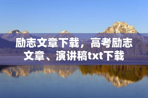 励志文章下载，高考励志文章、演讲稿txt下载