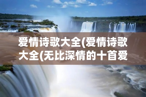爱情诗歌大全(爱情诗歌大全(无比深情的十首爱情诗))