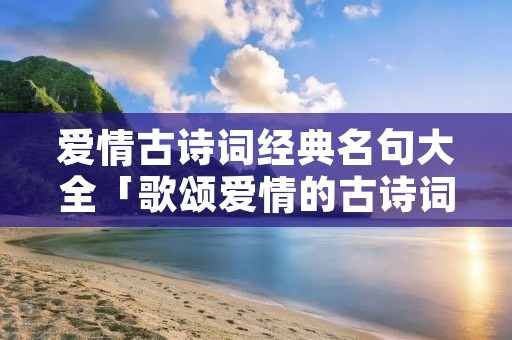 爱情古诗词经典名句大全「歌颂爱情的古诗词」