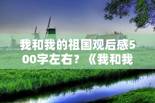 我和我的祖国观后感500字左右？《我和我的祖国》观后感500字范文五篇