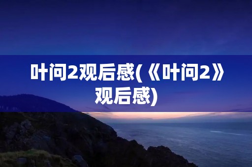 叶问2观后感(《叶问2》观后感)