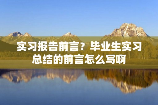 实习报告前言?毕业生实习总结的前言怎么写啊