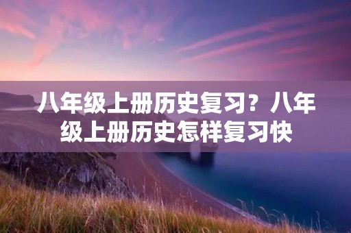 八年级上册历史复习？八年级上册历史怎样复习快