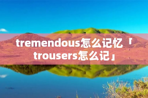 tremendous怎么记忆「trousers怎么记」