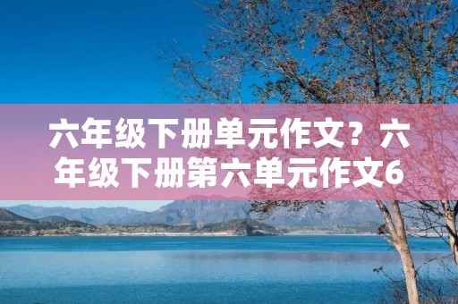 六年级下册单元作文?六年级下册第六单元作文6篇