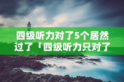 四级听力对了5个居然过了「四级听力只对了五个」