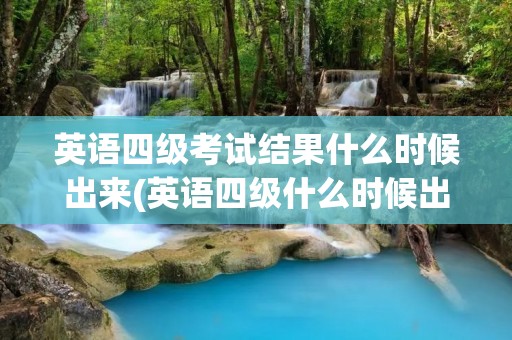 英语四级考试结果什么时候出来(英语四级什么时候出成绩)