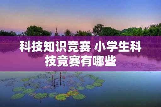 科技知识竞赛 小学生科技竞赛有哪些