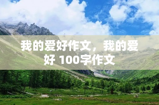 我的爱好作文,我的爱好 100字作文 我的爱好作文,我的爱好 100字作文
