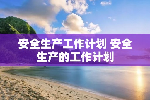 安全生产工作计划 安全生产的工作计划