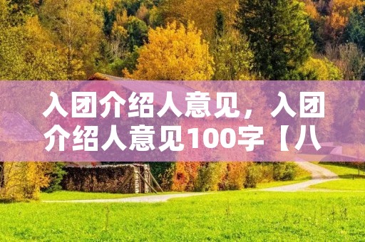 入团介绍人意见,入团介绍人意见100字【八篇】 入团介绍人意见,入团介绍人意见100字【八篇】