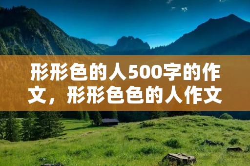 形形色的人500字的作文,形形**的人作文500字 形形色的人500字的作文,形形**的人作文500字
